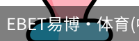 EBET易博·体育(中国)官方网站